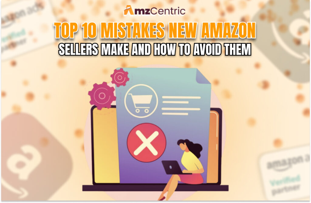 Top 10 Mistakes New Amazon Sellers Make and How to Avoid Them