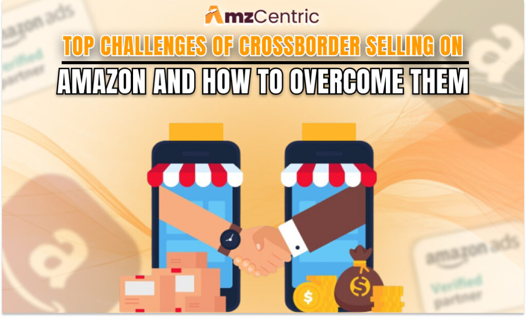 Top Challenges of Cross-Border Selling on Amazon and How to Overcome Them