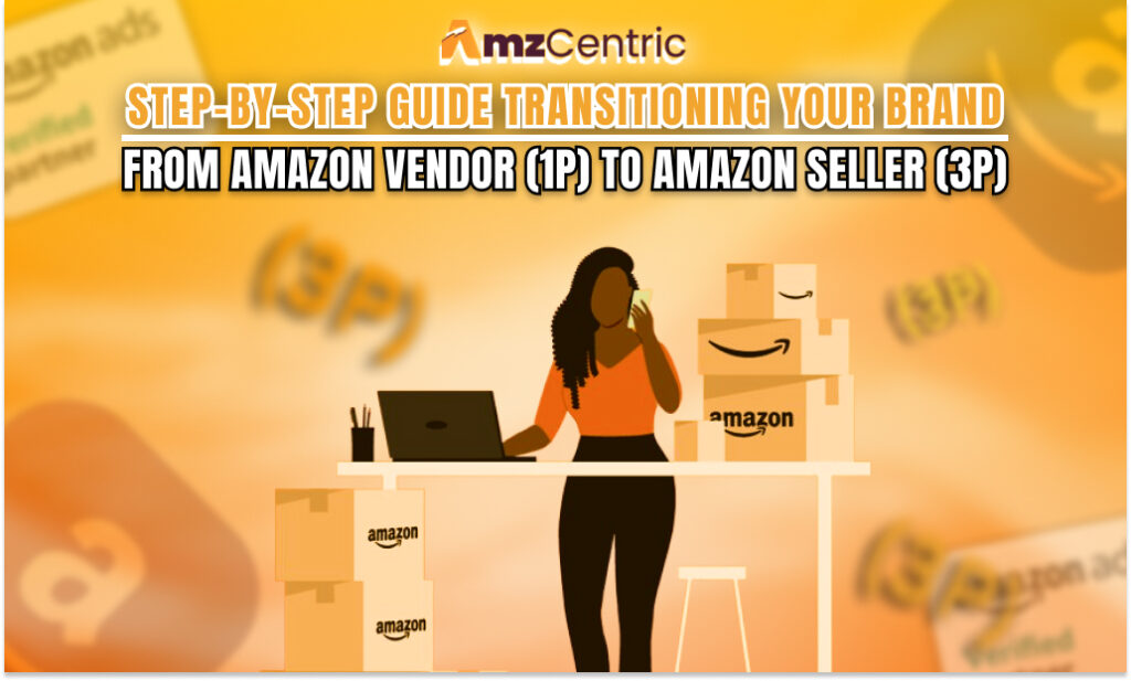 Step-by-Step Guide: Transitioning Your Brand from Amazon Vendor (1P) to Amazon Seller (3P)